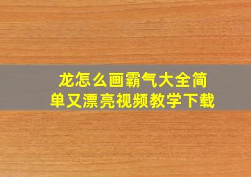 龙怎么画霸气大全简单又漂亮视频教学下载