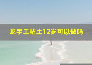 龙手工粘土12岁可以做吗