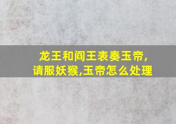 龙王和阎王表奏玉帝,请服妖猴,玉帝怎么处理