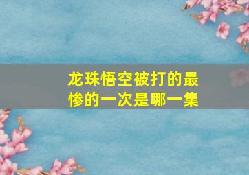 龙珠悟空被打的最惨的一次是哪一集