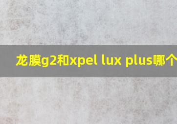 龙膜g2和xpel lux plus哪个好