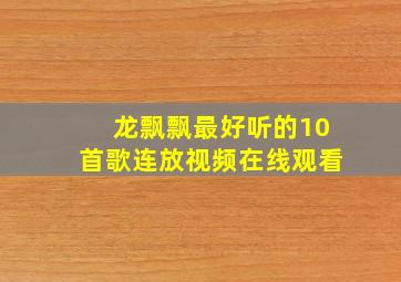 龙飘飘最好听的10首歌连放视频在线观看