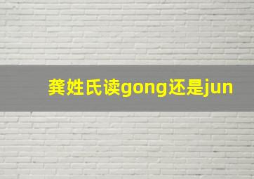 龚姓氏读gong还是jun