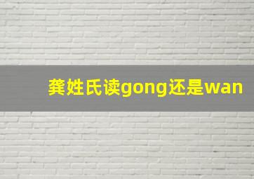 龚姓氏读gong还是wan