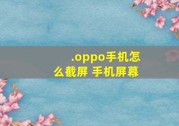 .oppo手机怎么截屏 手机屏幕