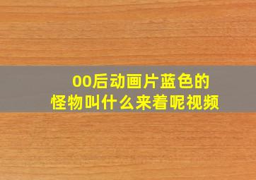 00后动画片蓝色的怪物叫什么来着呢视频