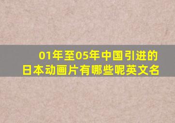 01年至05年中国引进的日本动画片有哪些呢英文名