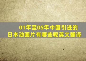 01年至05年中国引进的日本动画片有哪些呢英文翻译