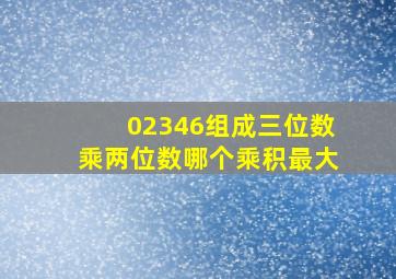 02346组成三位数乘两位数哪个乘积最大