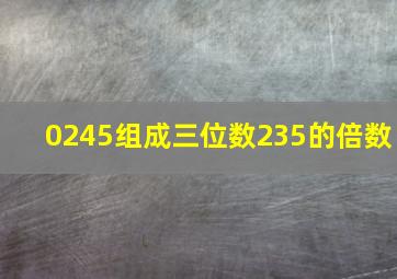 0245组成三位数235的倍数