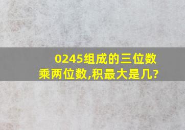 0245组成的三位数乘两位数,积最大是几?