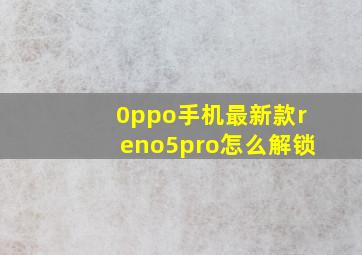 0ppo手机最新款reno5pro怎么解锁