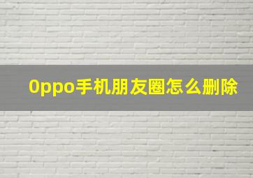 0ppo手机朋友圈怎么删除