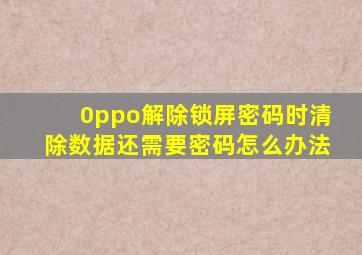 0ppo解除锁屏密码时清除数据还需要密码怎么办法