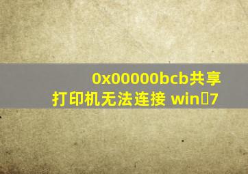 0x00000bcb共享打印机无法连接 win 7