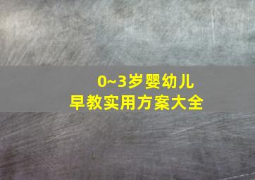 0~3岁婴幼儿早教实用方案大全