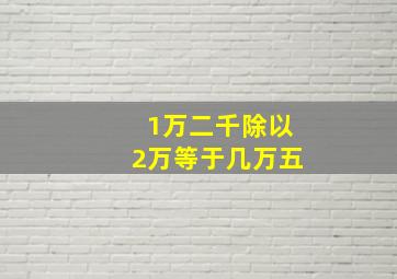 1万二千除以2万等于几万五