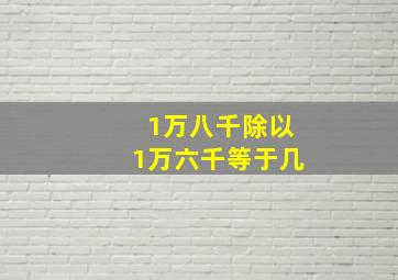 1万八千除以1万六千等于几