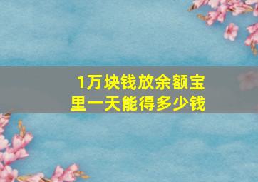 1万块钱放余额宝里一天能得多少钱