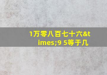 1万零八百七十六×9+5等于几