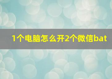 1个电脑怎么开2个微信bat