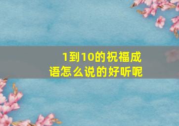 1到10的祝福成语怎么说的好听呢