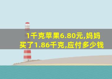 1千克苹果6.80元,妈妈买了1.86千克,应付多少钱