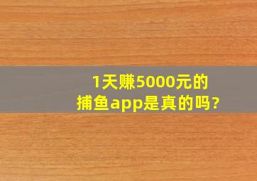 1天赚5000元的捕鱼app是真的吗?