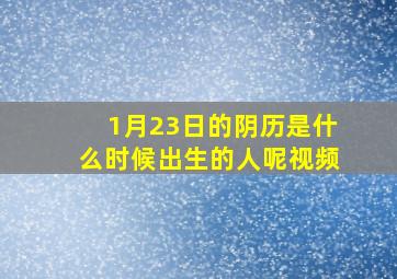 1月23日的阴历是什么时候出生的人呢视频