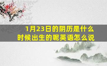 1月23日的阴历是什么时候出生的呢英语怎么说