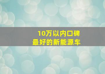 10万以内口碑最好的新能源车