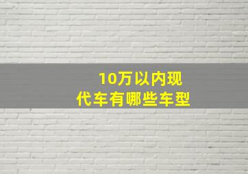 10万以内现代车有哪些车型