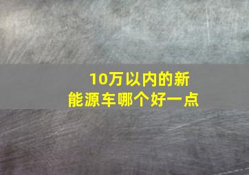 10万以内的新能源车哪个好一点