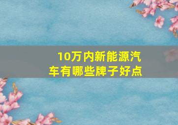 10万内新能源汽车有哪些牌子好点