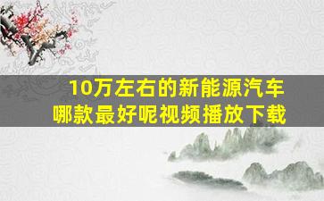 10万左右的新能源汽车哪款最好呢视频播放下载