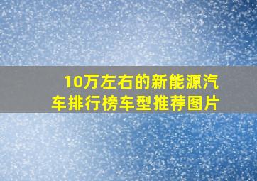 10万左右的新能源汽车排行榜车型推荐图片