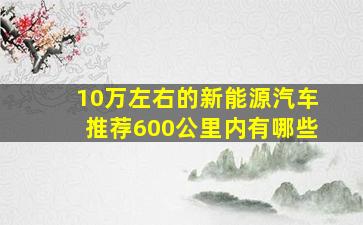 10万左右的新能源汽车推荐600公里内有哪些