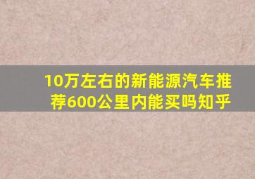 10万左右的新能源汽车推荐600公里内能买吗知乎