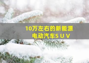 10万左右的新能源电动汽车S U V