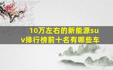 10万左右的新能源suv排行榜前十名有哪些车