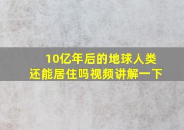 10亿年后的地球人类还能居住吗视频讲解一下