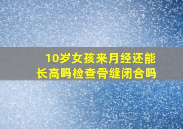 10岁女孩来月经还能长高吗检查骨缝闭合吗