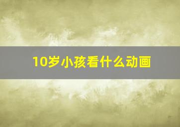 10岁小孩看什么动画