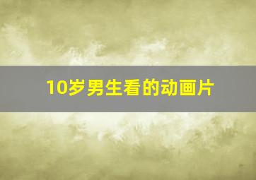 10岁男生看的动画片