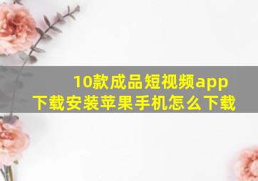 10款成品短视频app下载安装苹果手机怎么下载