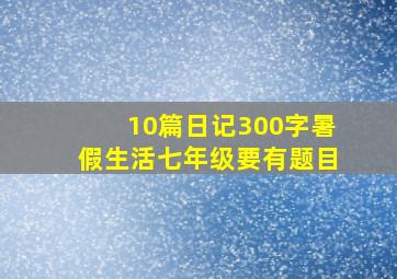 10篇日记300字暑假生活七年级要有题目