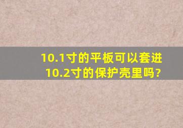 10.1寸的平板可以套进10.2寸的保护壳里吗?