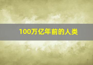 100万亿年前的人类