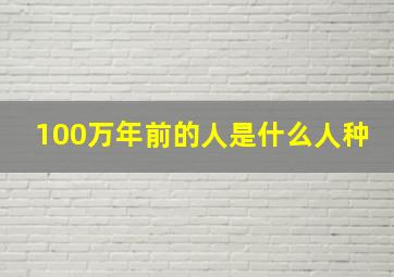 100万年前的人是什么人种