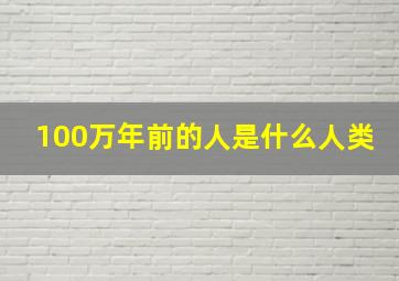 100万年前的人是什么人类